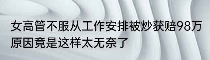 女高管不服从工作安排被炒获赔98万 原因竟是这样太无奈了