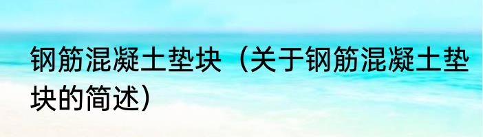 钢筋混凝土垫块（关于钢筋混凝土垫块的简述）