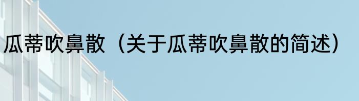 瓜蒂吹鼻散（关于瓜蒂吹鼻散的简述）