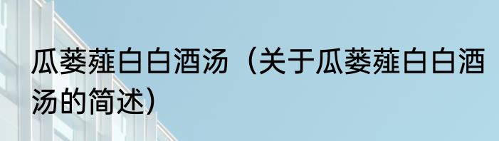瓜蒌薤白白酒汤（关于瓜蒌薤白白酒汤的简述）