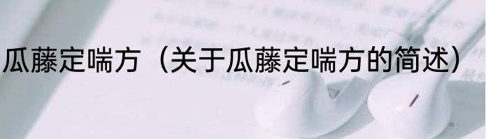 瓜藤定喘方（关于瓜藤定喘方的简述）