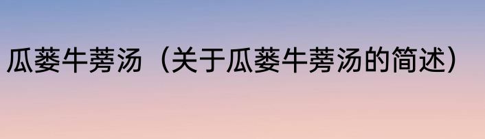 瓜蒌牛蒡汤（关于瓜蒌牛蒡汤的简述）