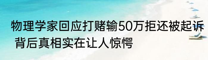 物理学家回应打赌输50万拒还被起诉 背后真相实在让人惊愕