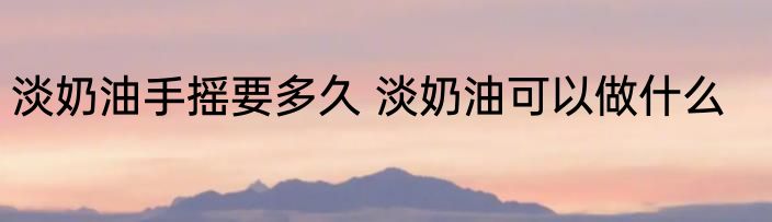 淡奶油手摇要多久 淡奶油可以做什么