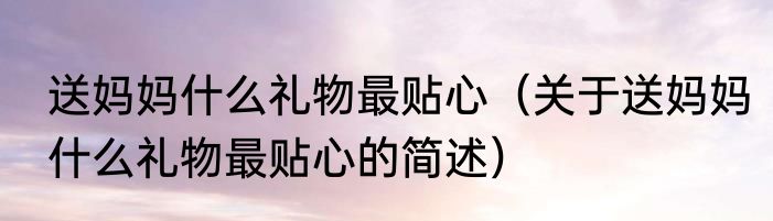 送妈妈什么礼物最贴心（关于送妈妈什么礼物最贴心的简述）