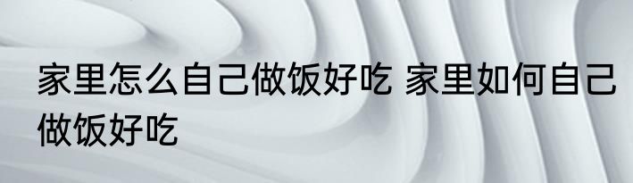 家里怎么自己做饭好吃 家里如何自己做饭好吃