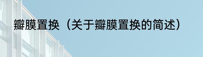 瓣膜置换（关于瓣膜置换的简述）