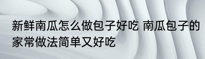 新鲜南瓜怎么做包子好吃 南瓜包子的家常做法简单又好吃