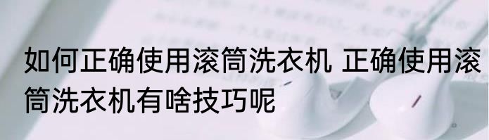 如何正确使用滚筒洗衣机 正确使用滚筒洗衣机有啥技巧呢