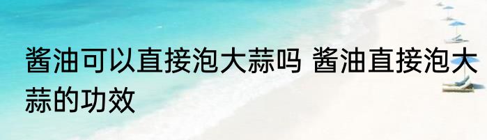 酱油可以直接泡大蒜吗 酱油直接泡大蒜的功效
