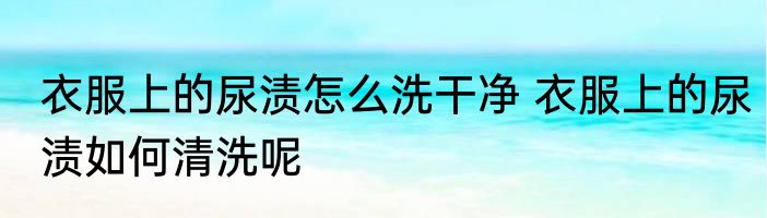 衣服上的尿渍怎么洗干净 衣服上的尿渍如何清洗呢