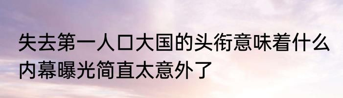 失去第一人口大国的头衔意味着什么 内幕曝光简直太意外了