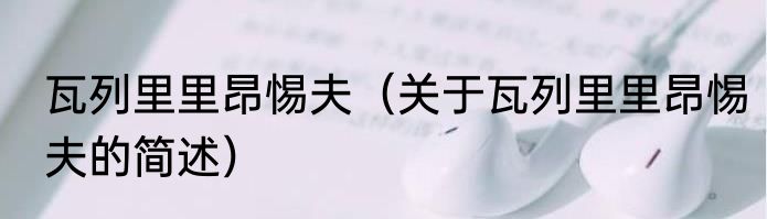 瓦列里里昂惕夫（关于瓦列里里昂惕夫的简述）