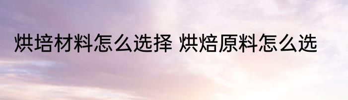 烘培材料怎么选择 烘焙原料怎么选