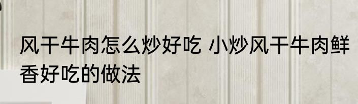 风干牛肉怎么炒好吃 小炒风干牛肉鲜香好吃的做法