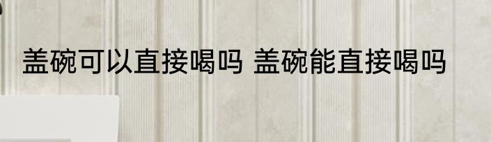盖碗可以直接喝吗 盖碗能直接喝吗