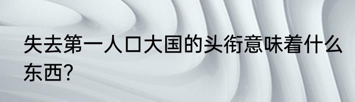 失去第一人口大国的头衔意味着什么东西？