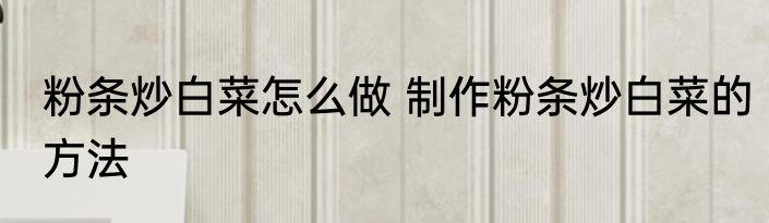 粉条炒白菜怎么做 制作粉条炒白菜的方法
