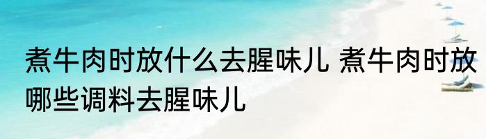 煮牛肉时放什么去腥味儿 煮牛肉时放哪些调料去腥味儿