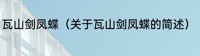 瓦山剑凤蝶（关于瓦山剑凤蝶的简述）
