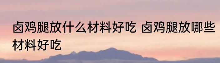 卤鸡腿放什么材料好吃 卤鸡腿放哪些材料好吃