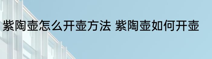 紫陶壶怎么开壶方法 紫陶壶如何开壶