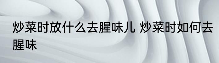 炒菜时放什么去腥味儿 炒菜时如何去腥味