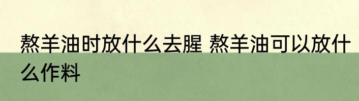 熬羊油时放什么去腥 熬羊油可以放什么作料