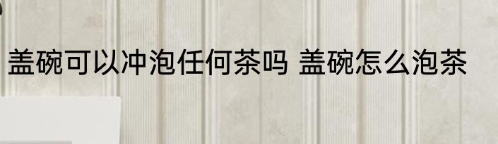 盖碗可以冲泡任何茶吗 盖碗怎么泡茶