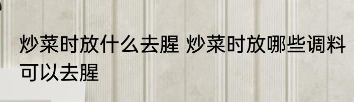 炒菜时放什么去腥 炒菜时放哪些调料可以去腥