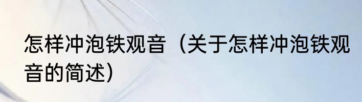 怎样冲泡铁观音（关于怎样冲泡铁观音的简述）