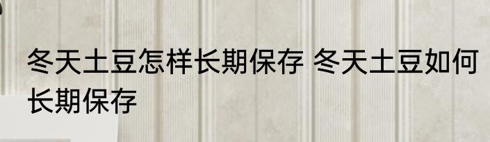 冬天土豆怎样长期保存 冬天土豆如何长期保存