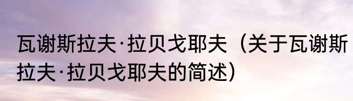 瓦谢斯拉夫·拉贝戈耶夫（关于瓦谢斯拉夫·拉贝戈耶夫的简述）