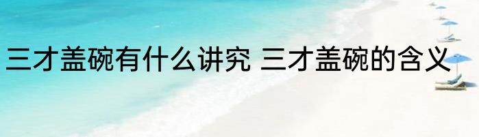 三才盖碗有什么讲究 三才盖碗的含义