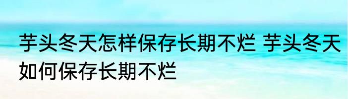 芋头冬天怎样保存长期不烂 芋头冬天如何保存长期不烂