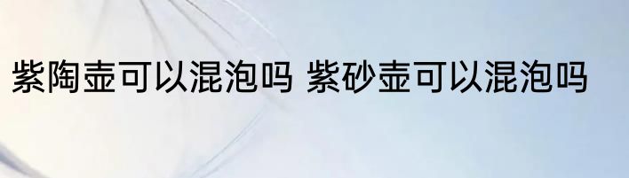 紫陶壶可以混泡吗 紫砂壶可以混泡吗