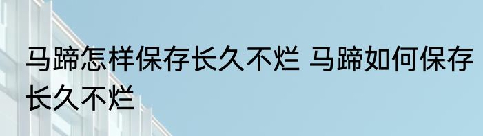 马蹄怎样保存长久不烂 马蹄如何保存长久不烂
