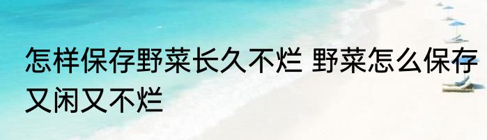 怎样保存野菜长久不烂 野菜怎么保存又闲又不烂