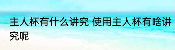 主人杯有什么讲究 使用主人杯有啥讲究呢