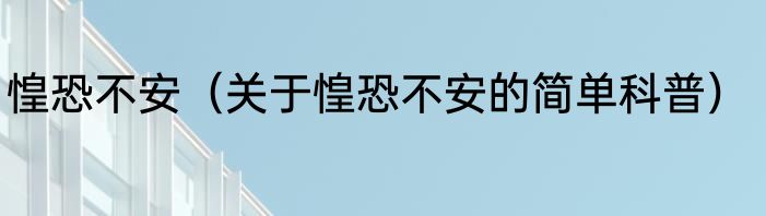 惶恐不安（关于惶恐不安的简单科普）