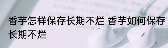 香芋怎样保存长期不烂 香芋如何保存长期不烂