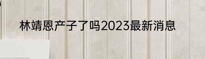 林靖恩产子了吗2023最新消息