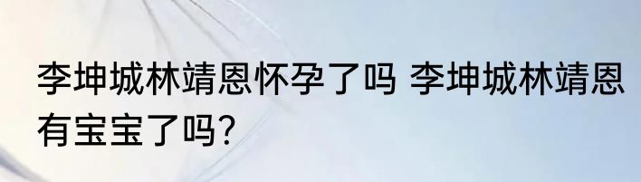 李坤城林靖恩怀孕了吗 李坤城林靖恩有宝宝了吗？
