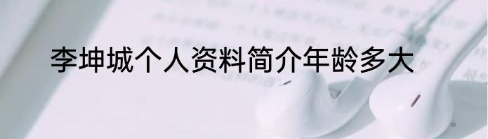李坤城个人资料简介年龄多大