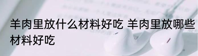 羊肉里放什么材料好吃 羊肉里放哪些材料好吃