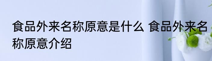 食品外来名称原意是什么 食品外来名称原意介绍
