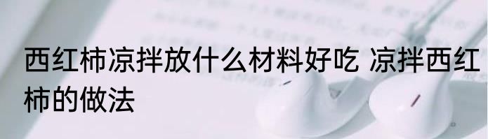 西红柿凉拌放什么材料好吃 凉拌西红柿的做法