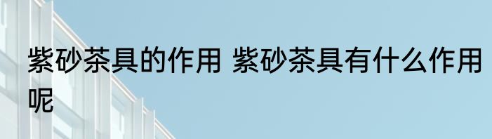 紫砂茶具的作用 紫砂茶具有什么作用呢