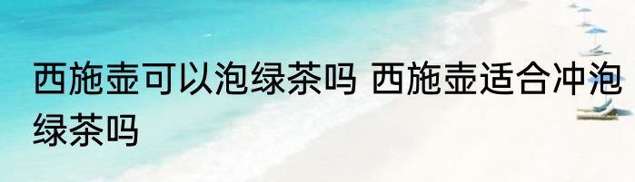 西施壶可以泡绿茶吗 西施壶适合冲泡绿茶吗
