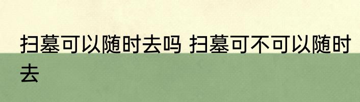 扫墓可以随时去吗 扫墓可不可以随时去